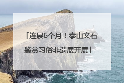 连展6个月！泰山文石鉴赏习俗非遗展开展