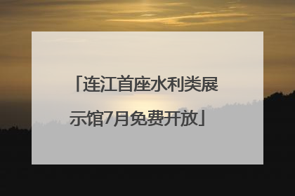 连江首座水利类展示馆7月免费开放
