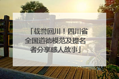 载誉回川！四川省全国道德模范及提名者分享感人故事