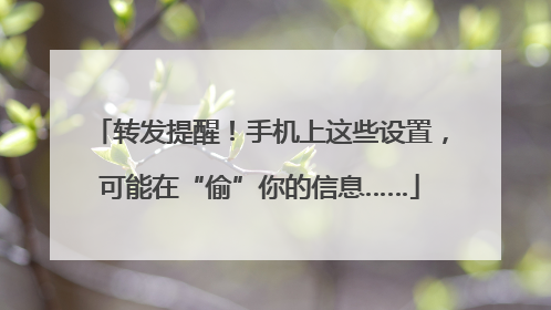 转发提醒！手机上这些设置，可能在“偷”你的信息……