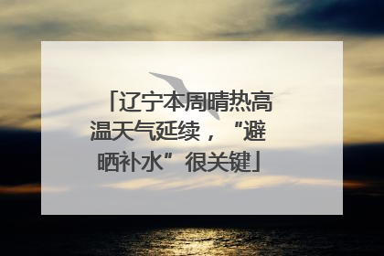 辽宁本周晴热高温天气延续，“避晒补水”很关键