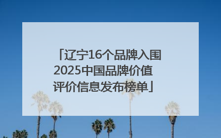 辽宁16个品牌入围2025中国品牌价值评价信息发布榜单