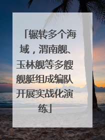 辗转多个海域，渭南舰、玉林舰等多艘舰艇组成编队开展实战化演练