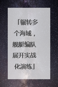 辗转多个海域，舰艇编队展开实战化演练