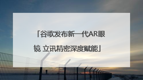 谷歌发布新一代AR眼镜 立讯精密深度赋能
