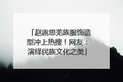 赵露思羌族服饰造型冲上热搜！网友：演绎民族文化之美