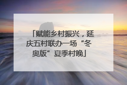 赋能乡村振兴，延庆五村联办一场“冬奥版”夏季村晚