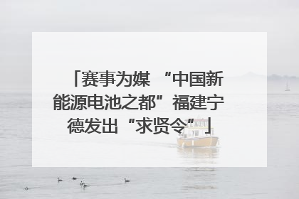 赛事为媒 “中国新能源电池之都”福建宁德发出“求贤令”