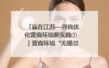 赢在江苏—寻找优化营商环境新实践⑦｜营商环境“无锡景”，原来长这样
