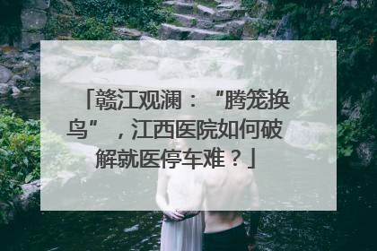 赣江观澜：“腾笼换鸟”，江西医院如何破解就医停车难？
