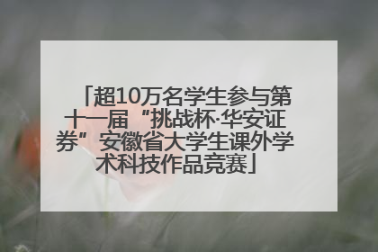 超10万名学生参与第十一届“挑战杯·华安证券”安徽省大学生课外学术科技作品竞赛