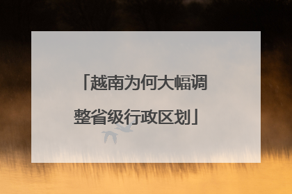 越南为何大幅调整省级行政区划