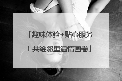 趣味体验+贴心服务！共绘邻里温情画卷