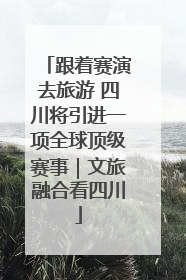 跟着赛演去旅游 四川将引进一项全球顶级赛事｜文旅融合看四川