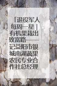 退役军人每周一星｜有机果栽出致富路——记益阳市银城南湖蔬果农民专业合作社总经理晏桂明