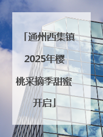 通州西集镇2025年樱桃采摘季甜蜜开启