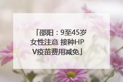 邵阳：9至45岁女性注意 接种HPV疫苗费用减免
