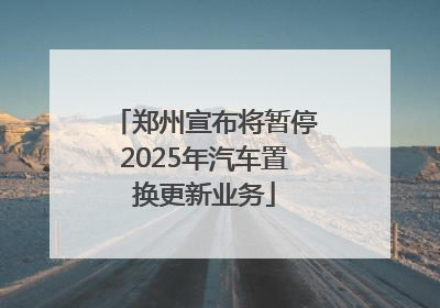 郑州宣布将暂停2025年汽车置换更新业务