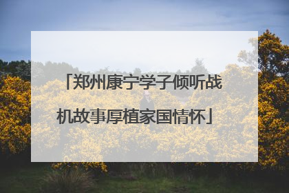 郑州康宁学子倾听战机故事厚植家国情怀