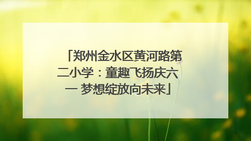 郑州金水区黄河路第二小学：童趣飞扬庆六一 梦想绽放向未来