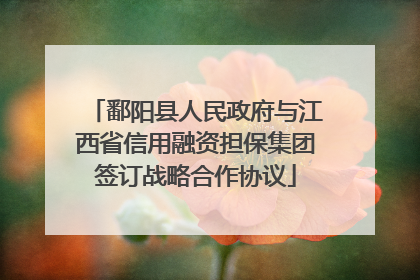 鄱阳县人民政府与江西省信用融资担保集团签订战略合作协议