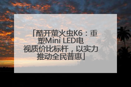 酷开萤火虫K6：重塑Mini LED电视质价比标杆，以实力推动全民普惠