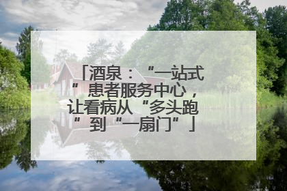 酒泉：“一站式”患者服务中心，让看病从“多头跑”到“一扇门”