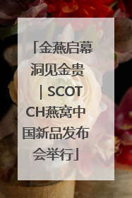 金燕启幕 洞见金贵｜SCOTCH燕窝中国新品发布会举行