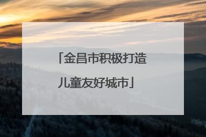 金昌市积极打造儿童友好城市