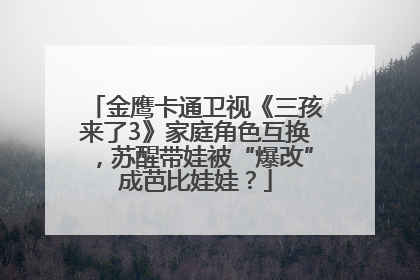 金鹰卡通卫视《三孩来了3》家庭角色互换，苏醒带娃被“爆改”成芭比娃娃？