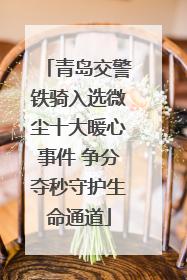 青岛交警铁骑入选微尘十大暖心事件 争分夺秒守护生命通道
