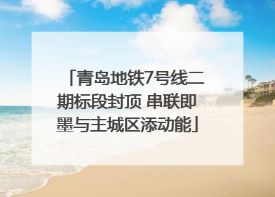 青岛地铁7号线二期标段封顶 串联即墨与主城区添动能