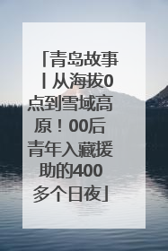 青岛故事丨从海拔0点到雪域高原！00后青年入藏援助的400多个日夜