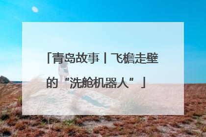 青岛故事丨飞檐走壁的“洗舱机器人”