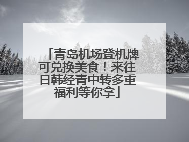 青岛机场登机牌可兑换美食！来往日韩经青中转多重福利等你拿