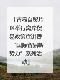 青岛自贸片区举行离岸贸易政策宣讲暨“国际贸易新势力”系列活动