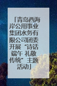 青岛西海岸公用事业集团水务有限公司团委开展“诗话端午 礼敬传统”主题活动