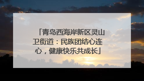 青岛西海岸新区灵山卫街道：民族团结心连心，健康快乐共成长