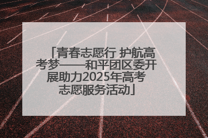 青春志愿行 护航高考梦——和平团区委开展助力2025年高考志愿服务活动