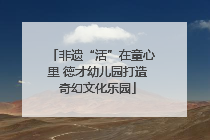 非遗“活”在童心里 德才幼儿园打造奇幻文化乐园