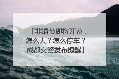 非遗节即将开幕，怎么去？怎么停车？成都交警发布提醒