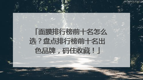 面膜排行榜前十名怎么选？盘点排行榜前十名出色品牌，码住收藏！