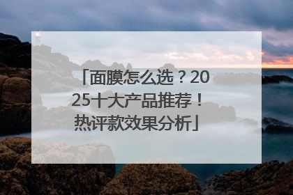 面膜怎么选？2025十大产品推荐！热评款效果分析