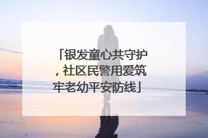 银发童心共守护，社区民警用爱筑牢老幼平安防线