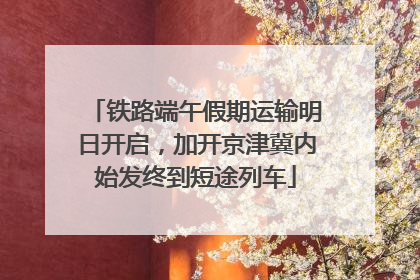 铁路端午假期运输明日开启，加开京津冀内始发终到短途列车
