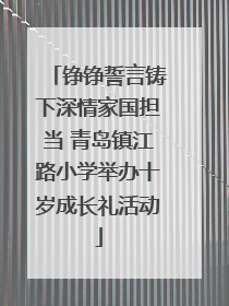 铮铮誓言铸下深情家国担当 青岛镇江路小学举办十岁成长礼活动