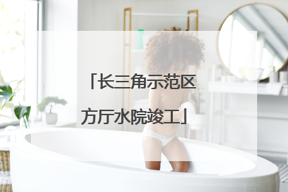 长三角示范区方厅水院竣工
