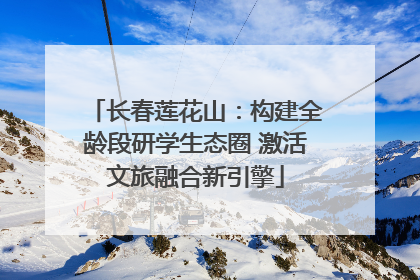 长春莲花山：构建全龄段研学生态圈 激活文旅融合新引擎