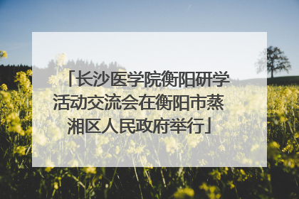 长沙医学院衡阳研学活动交流会在衡阳市蒸湘区人民政府举行