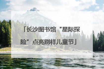 长沙图书馆“星际探险”点亮别样儿童节